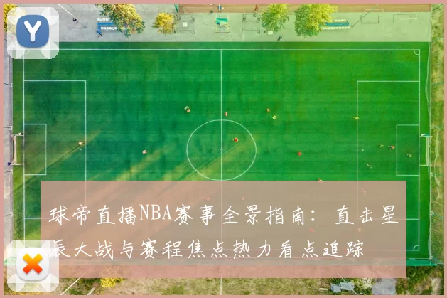 球帝直播NBA赛事全景指南：直击星辰大战与赛程焦点热力看点追踪