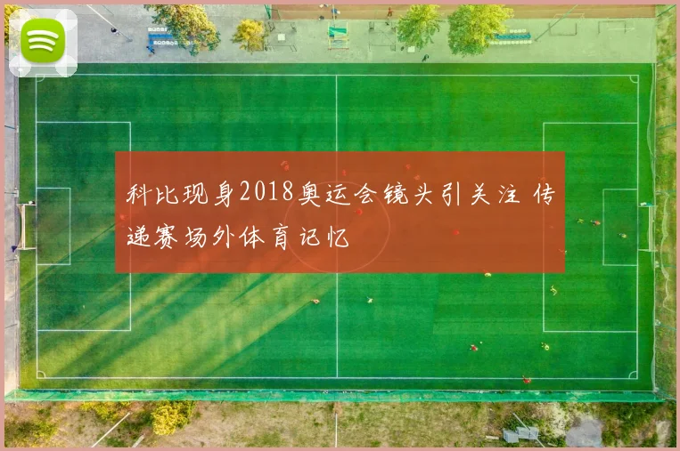 科比现身2018奥运会镜头引关注 传递赛场外体育记忆