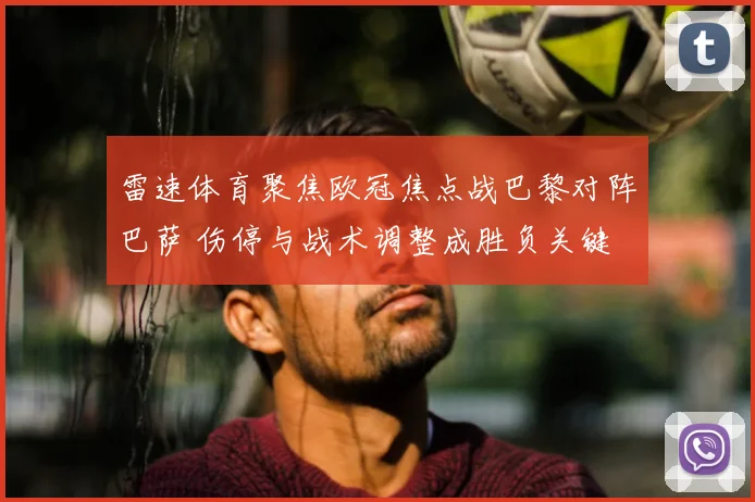 雷速体育聚焦欧冠焦点战巴黎对阵巴萨 伤停与战术调整成胜负关键