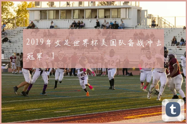 2019年女足世界杯美国队备战冲击冠军 _1