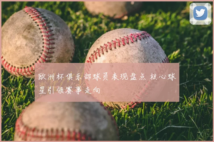 欧洲杯俱乐部球员表现盘点 核心球星引领赛事走向