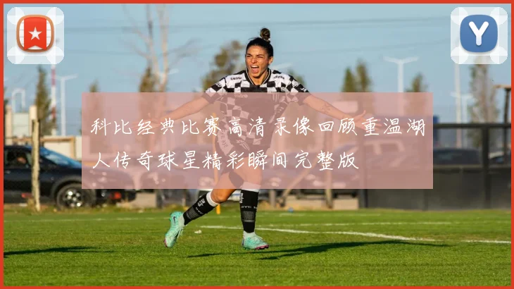 科比经典比赛高清录像回顾重温湖人传奇球星精彩瞬间完整版