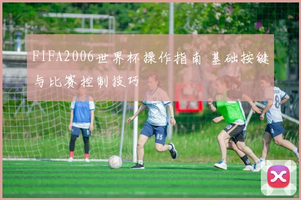 FIFA2006世界杯操作指南 基础按键与比赛控制技巧