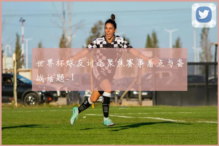世界杯球友讨论聚焦赛事看点与备战话题_1
