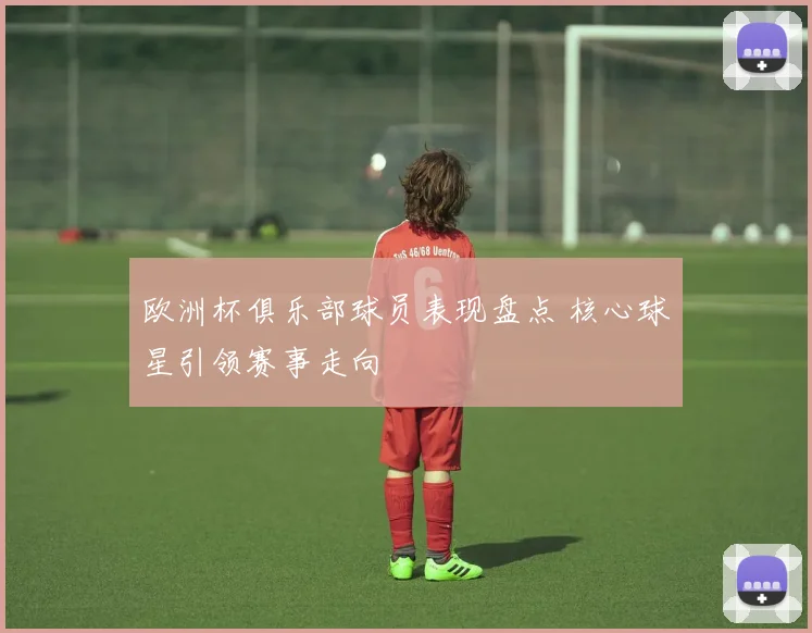 欧洲杯俱乐部球员表现盘点 核心球星引领赛事走向