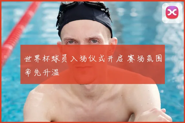 世界杯球员入场仪式开启 赛场氛围率先升温